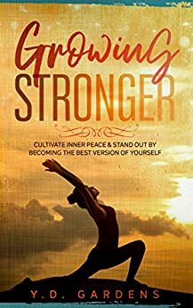 Growing Stronger: Cultivate inner peace & stand out by becoming the best version of yourself by Y.D. Gardens