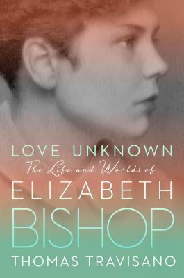 Love Unknown: The Life and Worlds of Elizabeth Bishop by Thomas J. Travisano
