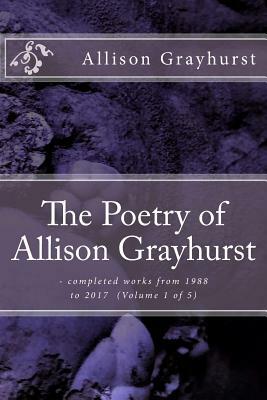 The Poetry of Allison Grayhurst: - completed works from 1988 to 2017 (Volume 1 of 5) by Allison Grayhurst