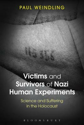 Victims and Survivors of Nazi Human Experiments: Science and Suffering in the Holocaust by Paul Weindling