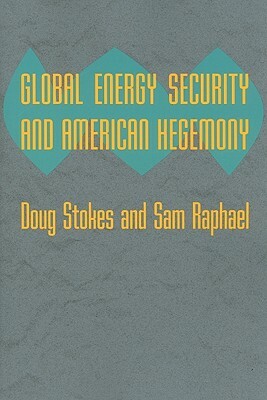 Global Energy Security and American Hegemony by Sam Raphael, Doug Stokes