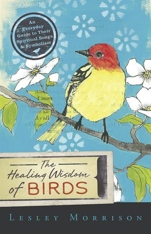 The Healing Wisdom of Birds: An Everyday Guide to Their Spiritual Songs & Symbolism by Lesley Morrison