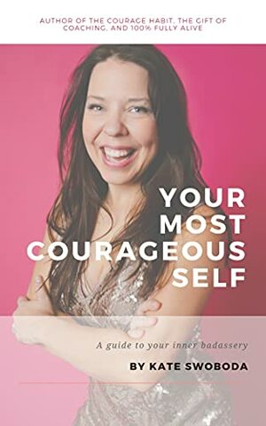 Your Most Courageous Self: the definitive guide to unparalleled bad-assery by Kate Swoboda
