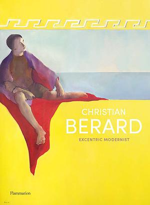 Christian Bérard: Eccentric Modernist by Pierre Passebon, Célia Bernasconi, Tirza True Latimer, Nick Mauss, Jérôme Hanover