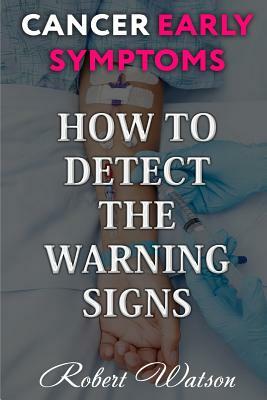 Cancer Early Symptoms: How to Detect the Warning Signs by Robert Watson
