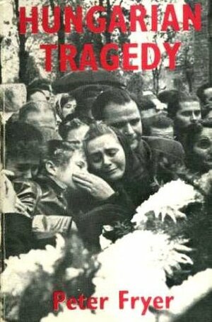 Hungarian Tragedy and Other Writings on the 1956 Hungarian Revolution by Peter Fryer