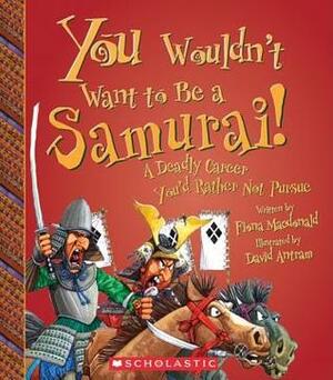 You Wouldn't Want to Be a Samurai!: A Deadly Career You'd Rather Not Pursue by Fiona MacDonald, David Salariya, David Antram