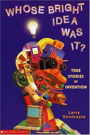 Whose Bright Idea was It? : True Stories of Invention by Larry Verstraete