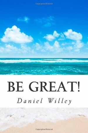 Be Great!: 365 Inspirational Quotes from the World's Most Influential People by Daniel Willey