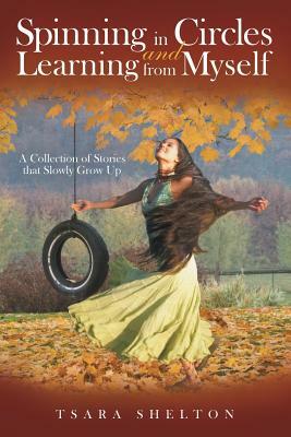 Spinning in Circles and Learning from Myself: A Collection of Stories That Slowly Grow Up by Tsara Shelton