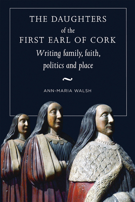 The Daughters of the First Earl of Cork: Writing Family, Faith, Politics and Place by Ann-Marie Walsh