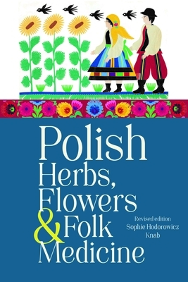 Polish Herbs, Flowers & Folk Medicine: Revised Edition by Sophie Hodorowicz Knab