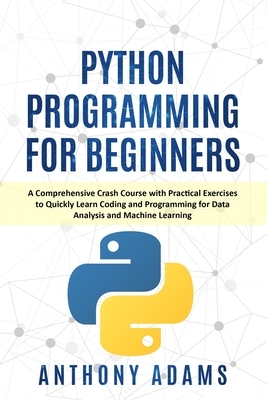 Python Programming for Beginners: A Comprehensive Crash Course with Practical Exercises to Quickly Learn Coding and Programming for Data Analysis and by Anthony Adams