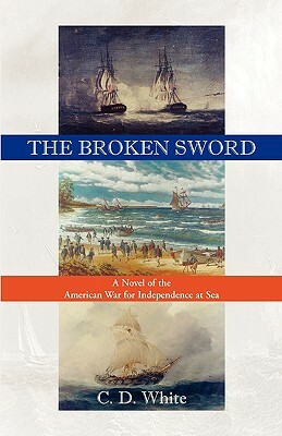 The Broken Sword, a Novel of the American War for Independence at Sea by C. D. White, Charles White