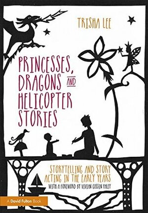 Princesses, Dragons and Helicopter Stories: Storytelling and story acting in the early years by Trisha Lee