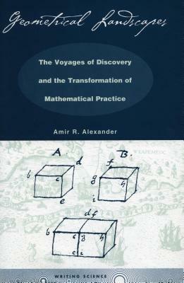 Geometrical Landscapes: The Voyages of Discovery and the Transformation of Mathematicalpractice by Amir R. Alexander