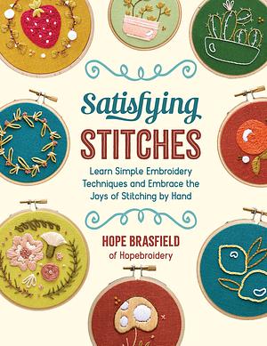 Satisfying Stitches: Learn Simple Embroidery Techniques and Embrace the Joys of Stitching by Hand by Hope Brasfield