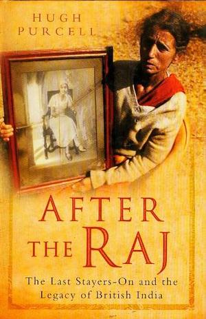 After the Raj: The Last Stayers-on and the Legacy of British India by Hugh Purcell