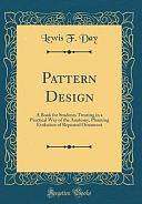 Pattern Design: A Book for Students Treating in a Practical Way of the Anatomy, Planning Evolution of Repeated Ornament by Lewis F. Day