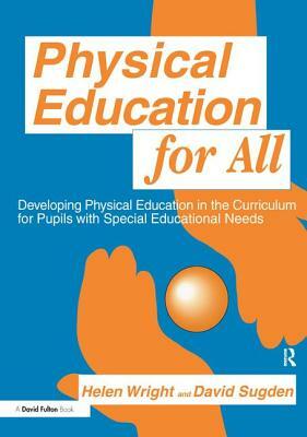 Physical Education for All: Developing Physical Education in the Curriculum for Pupils with Special Difficulties by Helen C. Wright, David A. Sugden