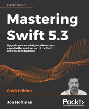 Mastering Swift 5.3 - Sixth Edition: Upgrade your knowledge and become an expert in the latest version of the Swift programming language by Jon Hoffman