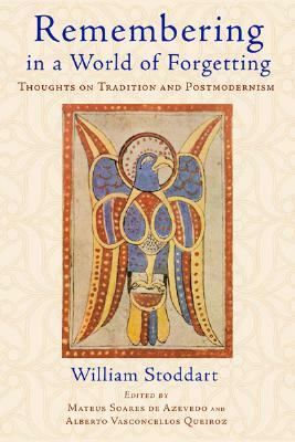 Remembering in a World of Forgetting: Thoughts on Tradition and Postmodernism by William Stoddart