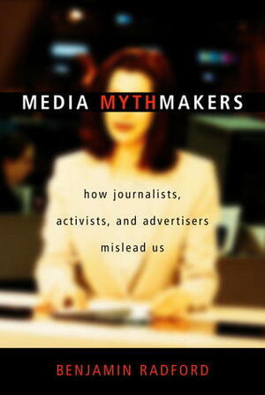Media Mythmakers: How Journalists, Activists, and Advertisers Mislead Us by Benjamin Radford