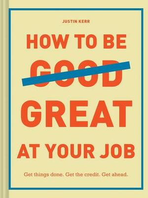 How to Be Great at Your Job: Get things done. Get the credit. Get ahead. (Graduation Gift, Corporate Survival Guide, Career Handbook) by Justin Kerr