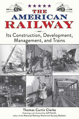 The American Railway: Its Construction, Development, Management, and Trains by Thomas Curtis Clarke