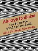 Always Italicise: How to Write While Colonised by Alice Te Punga Somerville