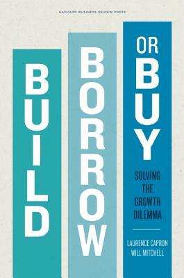 Build, Borrow, or Buy: Solving the Growth Dilemma by Laurence Capron, Will Mitchell