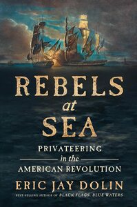 Rebels at Sea: Privateering in the American Revolution by Eric Jay Dolin, Eric Jay Dolin