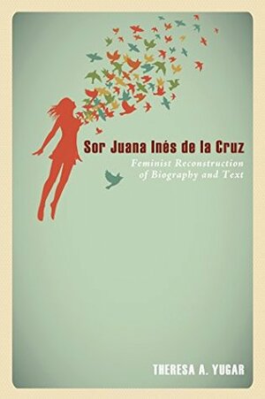 Sor Juana Inés de la Cruz: Feminist Reconstruction of Biography and Text by Theresa A. Yugar, Rosemary Radford Ruether