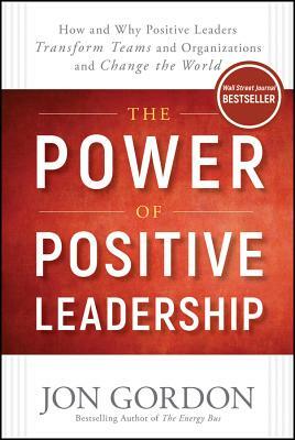 The Power of Positive Leadership: How and Why Positive Leaders Transform Teams and Organizations and Change the World by Jon Gordon