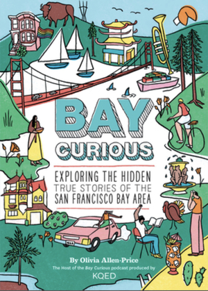 Bay Curious: Exploring the Hidden True Stories of the San Francisco Bay Area by Olivia Allen-Price