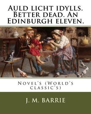 Auld licht idylls. Better dead. An Edinburgh eleven. By: J. M. Barrie: Novel's (World's classic's) by J.M. Barrie