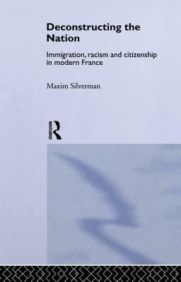 Deconstructing the Nation: Immigration, Racism and Citizenship in Modern France by Max Silverman