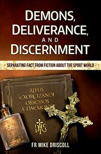 Demons, Deliverance, Discernment: Separating Fact from Fiction about the Spirit World by Fr. Mike Driscoll