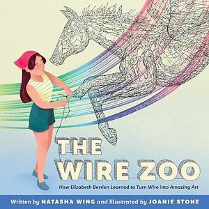 The Wire Zoo: How Elizabeth Berrien Learned to Turn Wire into Amazing Art by Joanie Stone, Natasha Wing