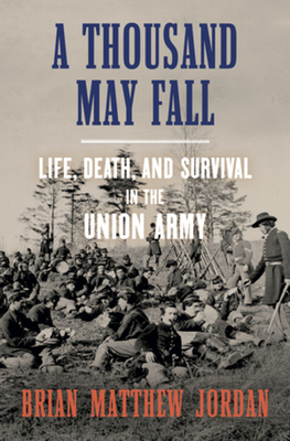 A Thousand May Fall: Life, Death, and Survival in the Union Army by Brian Matthew Jordan