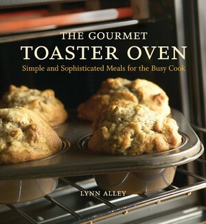 The Gourmet Toaster Oven: Simple and Sophisticated Meals for the Busy Cook by Lynn Alley