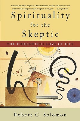 Spirituality for the Skeptic: The Thoughtful Love of Life by Robert C. Solomon