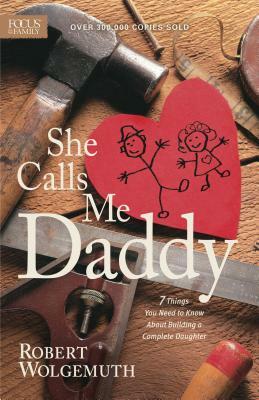 She Calls Me Daddy: 7 Things You Need to Know about Building a Complete Daughter by Robert Wolgemuth
