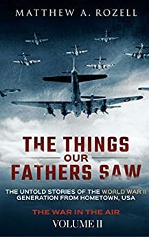 The Things Our Fathers Saw—The Untold Stories of the World War II Generation-Volume II: War in the Air—From the Great Depression to Combat by Matthew A. Rozell