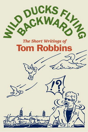 Wild Ducks Flying Backward: The Short Writings of Tom Robbins by Tom Robbins