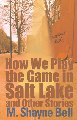 How We Play the Game in Salt Lake: And Other Stories by M. Shayne Bell