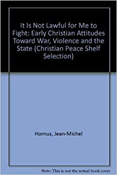 It Is Not Lawful for Me to Fight: Early Christian Attitudes Toward War, Violence, and the State by Jean Michel Hornus