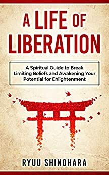 A Life of Liberation: A Spiritual Guide to Break Limiting Beliefs and Awakening Your Potential For Enlightenment by Ryuu Shinohara