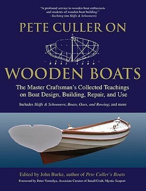 Pete Culler on Wooden Boats: The Master Craftsman's Collected Teachings on Boat Design, Building, Repair, and Use by John Burke
