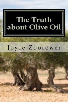 The Truth about Olive Oil: Benefits -- Curing Methods -- Remedies by Joyce Zborower M. a.